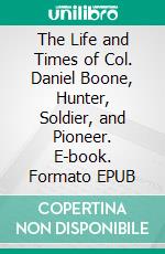 The Life and Times of Col. Daniel Boone, Hunter, Soldier, and Pioneer. E-book. Formato EPUB ebook