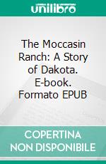 The Moccasin Ranch: A Story of Dakota. E-book. Formato EPUB ebook