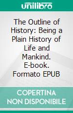 The Outline of History: Being a Plain History of Life and Mankind. E-book. Formato EPUB ebook