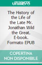 The History of the Life of the Late Mr. Jonathan Wild the Great. E-book. Formato EPUB ebook
