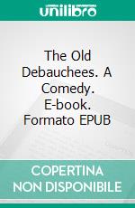 The Old Debauchees. A Comedy. E-book. Formato EPUB ebook