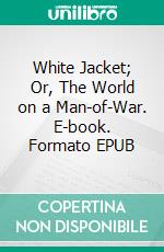 White Jacket; Or, The World on a Man-of-War. E-book. Formato EPUB ebook