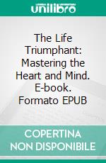 The Life Triumphant: Mastering the Heart and Mind. E-book. Formato EPUB ebook
