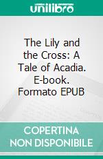 The Lily and the Cross: A Tale of Acadia. E-book. Formato EPUB ebook