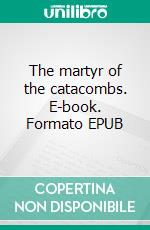 The martyr of the catacombs. E-book. Formato EPUB ebook