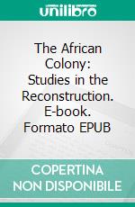 The African Colony: Studies in the Reconstruction. E-book. Formato EPUB ebook