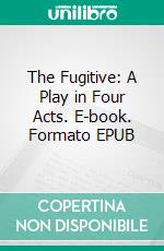 The Fugitive: A Play in Four Acts. E-book. Formato EPUB ebook