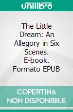 The Little Dream: An Allegory in Six Scenes. E-book. Formato EPUB ebook