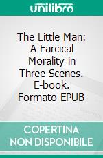 The Little Man: A Farcical Morality in Three Scenes. E-book. Formato EPUB ebook