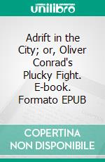 Adrift in the City; or, Oliver Conrad's Plucky Fight. E-book. Formato EPUB ebook