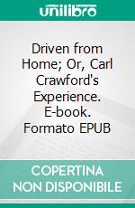 Driven from Home; Or, Carl Crawford's Experience. E-book. Formato EPUB ebook