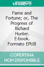 Fame and Fortune; or, The Progress of Richard Hunter. E-book. Formato EPUB ebook