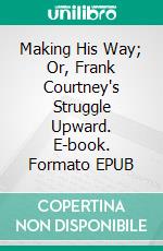 Making His Way; Or, Frank Courtney's Struggle Upward. E-book. Formato EPUB ebook