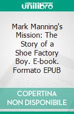 Mark Manning's Mission: The Story of a Shoe Factory Boy. E-book. Formato EPUB ebook