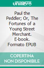 Paul the Peddler; Or, The Fortunes of a Young Street Merchant. E-book. Formato EPUB ebook