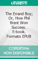 The Errand Boy; Or, How Phil Brent Won Success. E-book. Formato EPUB ebook