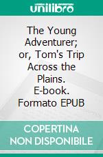 The Young Adventurer; or, Tom's Trip Across the Plains. E-book. Formato EPUB ebook