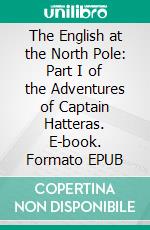 The English at the North Pole: Part I of the Adventures of Captain Hatteras. E-book. Formato EPUB ebook
