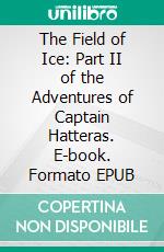 The Field of Ice: Part II of the Adventures of Captain Hatteras. E-book. Formato EPUB ebook