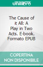 The Cause of it All: A Play in Two Acts. E-book. Formato EPUB ebook