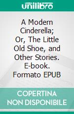 A Modern Cinderella; Or, The Little Old Shoe, and Other Stories. E-book. Formato EPUB ebook