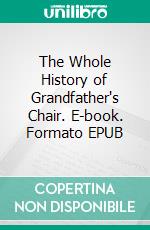 The Whole History of Grandfather's Chair. E-book. Formato EPUB ebook