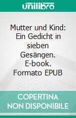 Mutter und Kind: Ein Gedicht in sieben Gesängen. E-book. Formato EPUB ebook