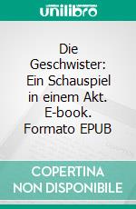 Die Geschwister: Ein Schauspiel in einem Akt. E-book. Formato EPUB ebook