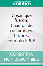 Cosas que fueron: Cuadros de costumbres. E-book. Formato EPUB ebook