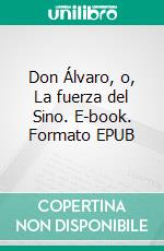 Don Álvaro, o, La fuerza del Sino. E-book. Formato EPUB ebook