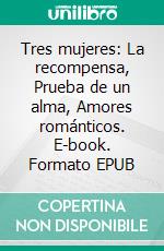 Tres mujeres: La recompensa, Prueba de un alma, Amores románticos. E-book. Formato EPUB ebook