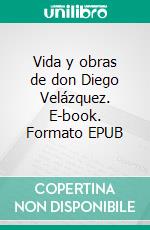 Vida y obras de don Diego Velázquez. E-book. Formato EPUB ebook
