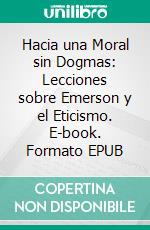 Hacia una Moral sin Dogmas: Lecciones sobre Emerson y el Eticismo. E-book. Formato EPUB ebook