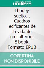 El buey suelto... Cuadros edificantes de la vida de un solterón. E-book. Formato EPUB ebook