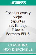 Cosas nuevas y viejas (apuntes sevillanos). E-book. Formato EPUB ebook
