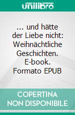 ... und hätte der Liebe nicht: Weihnächtliche Geschichten. E-book. Formato EPUB ebook