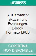Aus Kroatien: Skizzen und Erzählungen. E-book. Formato EPUB ebook