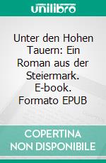 Unter den Hohen Tauern: Ein Roman aus der Steiermark. E-book. Formato EPUB ebook