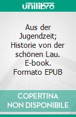 Aus der Jugendzeit; Historie von der schönen Lau. E-book. Formato EPUB ebook