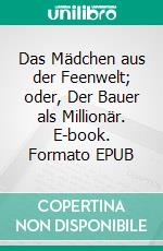 Das Mädchen aus der Feenwelt; oder, Der Bauer als Millionär. E-book. Formato EPUB ebook