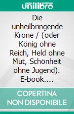 Die unheilbringende Krone / (oder König ohne Reich, Held ohne Mut, Schönheit ohne Jugend). E-book. Formato EPUB ebook