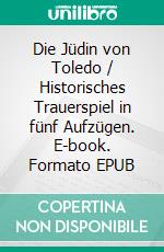 Die Jüdin von Toledo / Historisches Trauerspiel in fünf Aufzügen. E-book. Formato EPUB ebook