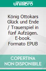 König Ottokars Glück und Ende / Trauerspiel in fünf Aufzügen. E-book. Formato EPUB ebook
