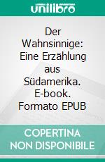 Der Wahnsinnige: Eine Erzählung aus Südamerika. E-book. Formato EPUB ebook