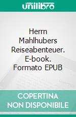 Herrn Mahlhubers Reiseabenteuer. E-book. Formato EPUB ebook