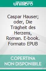 Caspar Hauser; oder, Die Trägheit des Herzens, Roman. E-book. Formato EPUB ebook