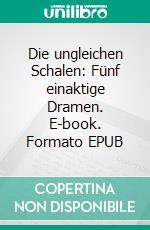 Die ungleichen Schalen: Fünf einaktige Dramen. E-book. Formato EPUB ebook