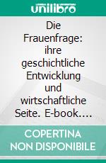 Die Frauenfrage: ihre geschichtliche Entwicklung und wirtschaftliche Seite. E-book. Formato EPUB ebook