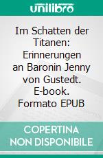 Im Schatten der Titanen: Erinnerungen an Baronin Jenny von Gustedt. E-book. Formato EPUB ebook