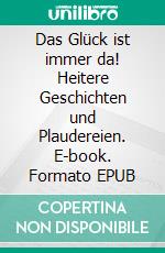 Das Glück ist immer da! Heitere Geschichten und Plaudereien. E-book. Formato EPUB ebook